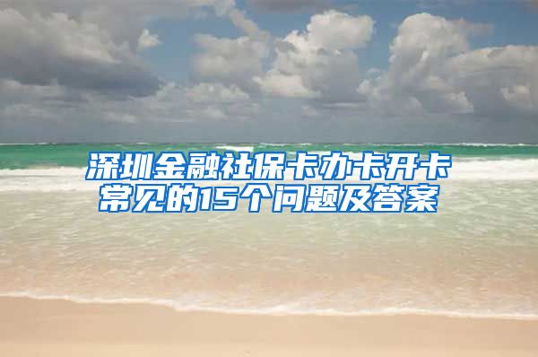 深圳金融社保卡办卡开卡常见的15个问题及答案