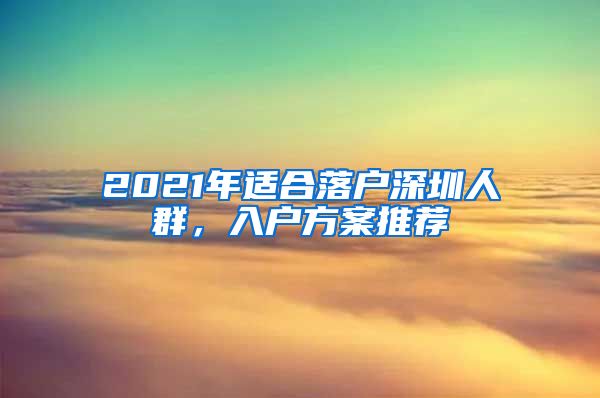 2021年适合落户深圳人群，入户方案推荐