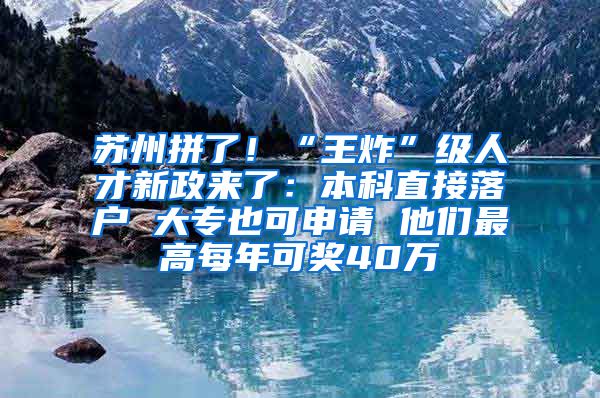 苏州拼了！“王炸”级人才新政来了：本科直接落户 大专也可申请 他们最高每年可奖40万