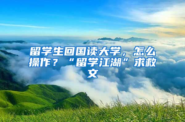 留学生回国读大学，怎么操作？“留学江湖”求救文