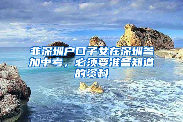 非深圳户口子女在深圳参加中考，必须要准备知道的资料