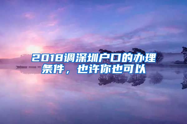 2018调深圳户口的办理条件，也许你也可以