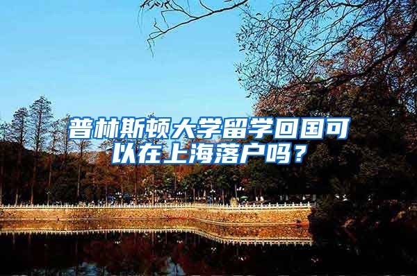 普林斯顿大学留学回国可以在上海落户吗？