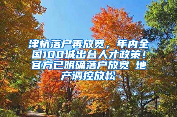 津杭落户再放宽，年内全国100城出台人才政策！官方已明确落户放宽≠地产调控放松