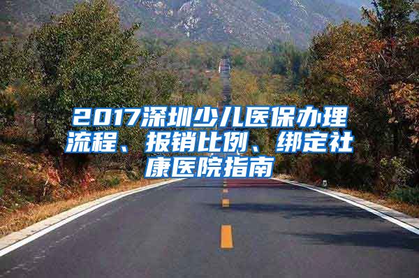 2017深圳少儿医保办理流程、报销比例、绑定社康医院指南