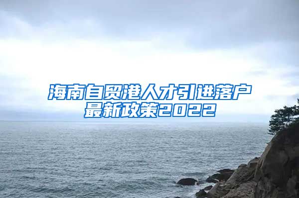 海南自贸港人才引进落户最新政策2022