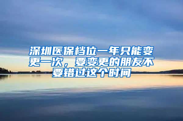 深圳医保档位一年只能变更一次，要变更的朋友不要错过这个时间