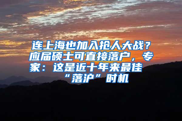 连上海也加入抢人大战？应届硕士可直接落户，专家：这是近十年来最佳“落沪”时机