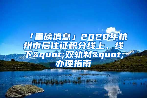 「重磅消息」2020年杭州市居住证积分线上、线下"双轨制"办理指南