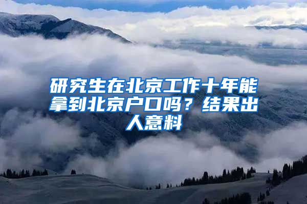 研究生在北京工作十年能拿到北京户口吗？结果出人意料