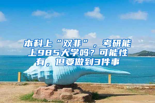 本科上“双非”，考研能上985大学吗？可能性有，但要做到3件事