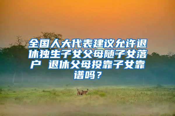 全国人大代表建议允许退休独生子女父母随子女落户 退休父母投靠子女靠谱吗？