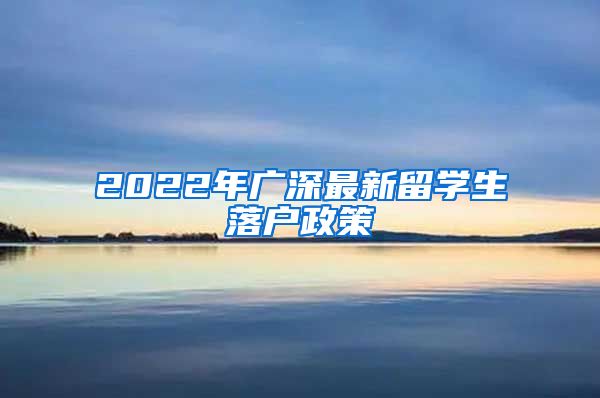 2022年广深最新留学生落户政策