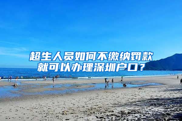 超生人员如何不缴纳罚款就可以办理深圳户口？