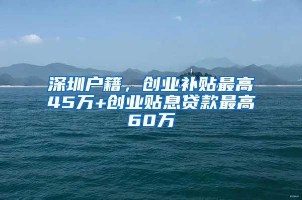 深圳户籍，创业补贴最高45万+创业贴息贷款最高60万