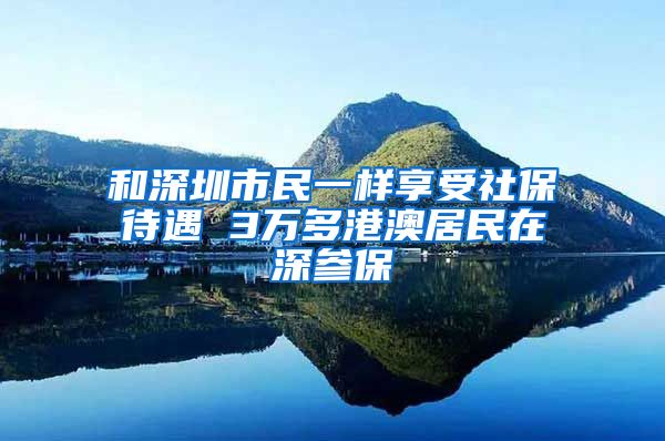 和深圳市民一样享受社保待遇 3万多港澳居民在深参保