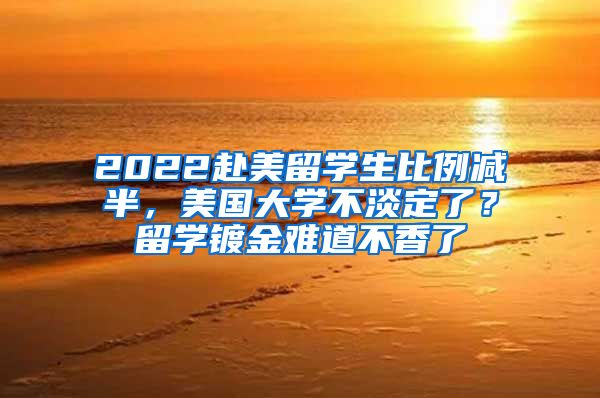 2022赴美留学生比例减半，美国大学不淡定了？留学镀金难道不香了