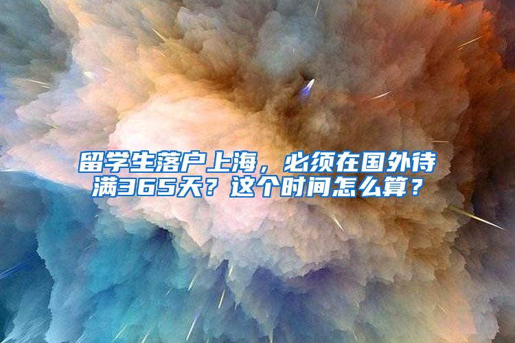 留学生落户上海，必须在国外待满365天？这个时间怎么算？