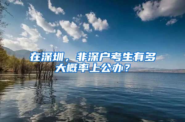 在深圳，非深户考生有多大概率上公办？