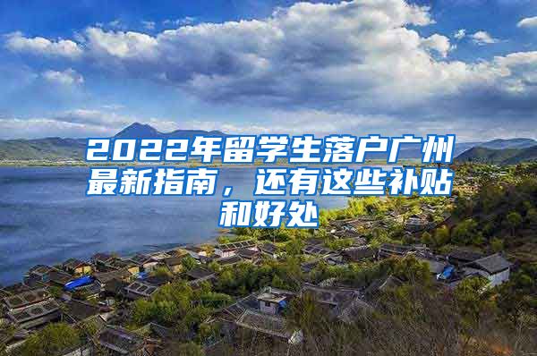 2022年留学生落户广州最新指南，还有这些补贴和好处