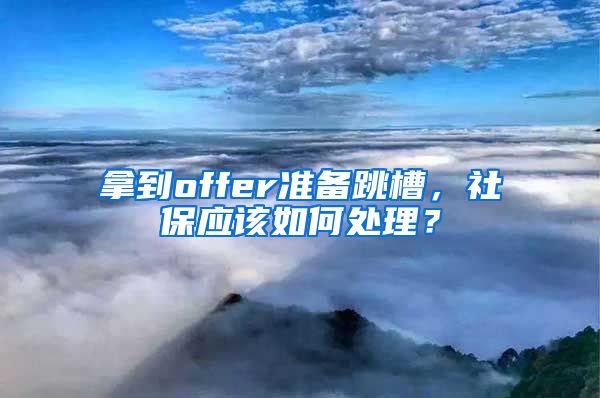 拿到offer准备跳槽，社保应该如何处理？