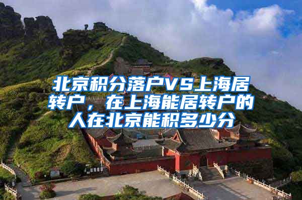 北京积分落户VS上海居转户，在上海能居转户的人在北京能积多少分