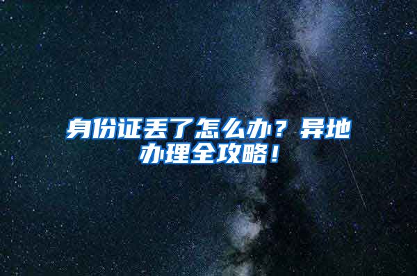 身份证丢了怎么办？异地办理全攻略！