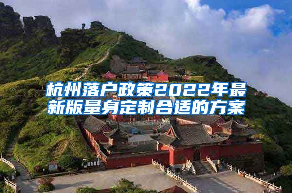 杭州落户政策2022年最新版量身定制合适的方案