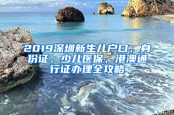 2019深圳新生儿户口、身份证、少儿医保、港澳通行证办理全攻略