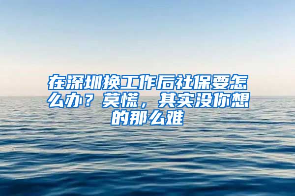 在深圳换工作后社保要怎么办？莫慌，其实没你想的那么难