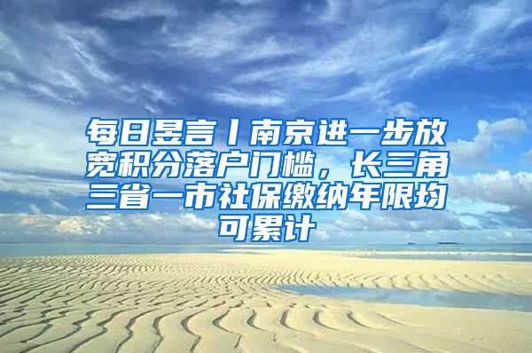 每日昱言丨南京进一步放宽积分落户门槛，长三角三省一市社保缴纳年限均可累计