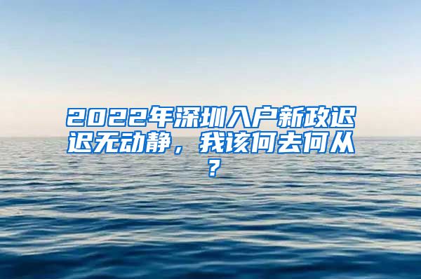 2022年深圳入户新政迟迟无动静，我该何去何从？