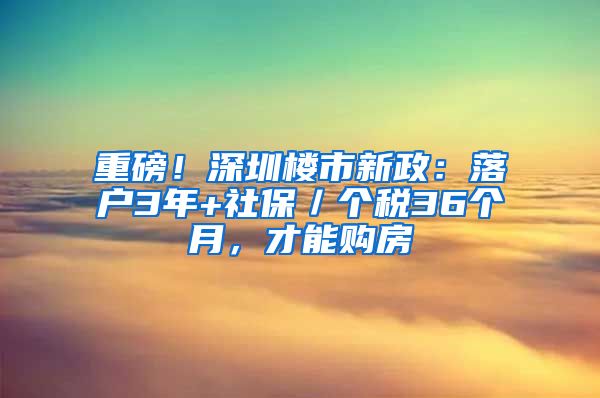 重磅！深圳楼市新政：落户3年+社保／个税36个月，才能购房