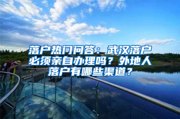 落户热门问答：武汉落户必须亲自办理吗？外地人落户有哪些渠道？