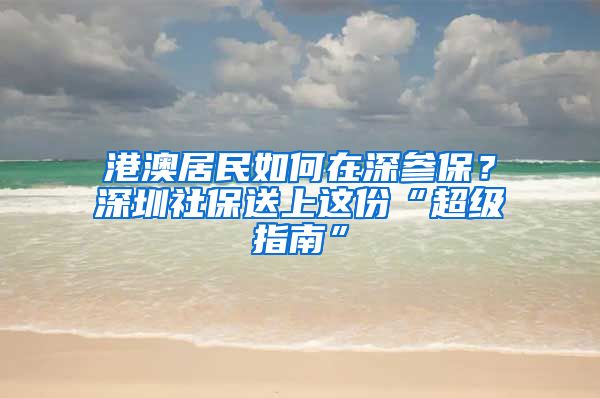 港澳居民如何在深参保？深圳社保送上这份“超级指南”