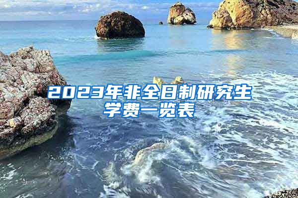 2023年非全日制研究生学费一览表