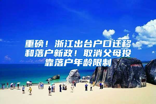 重磅！浙江出台户口迁移和落户新政！取消父母投靠落户年龄限制