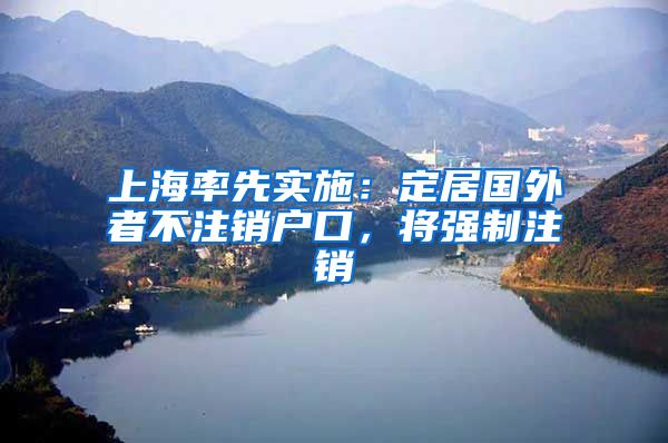 上海率先实施：定居国外者不注销户口，将强制注销