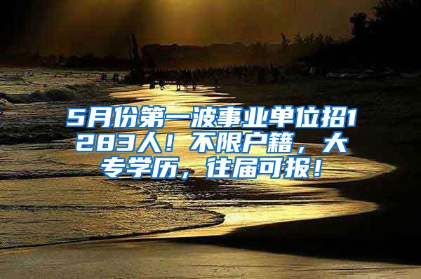 5月份第一波事业单位招1283人！不限户籍，大专学历，往届可报！