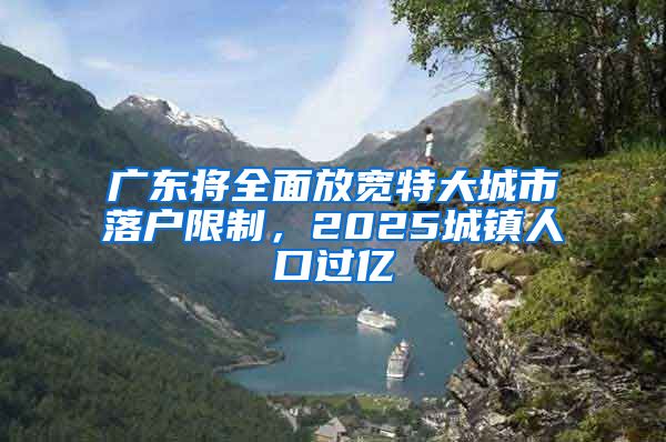 广东将全面放宽特大城市落户限制，2025城镇人口过亿