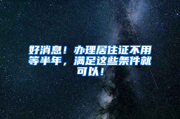 好消息！办理居住证不用等半年，满足这些条件就可以！