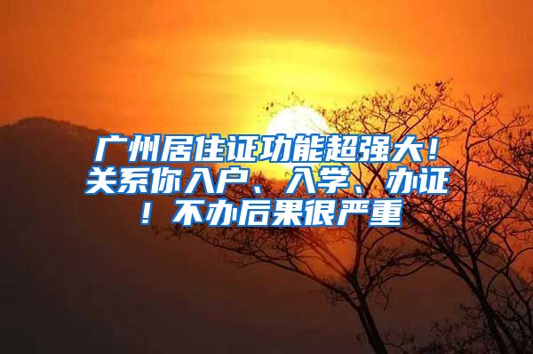 广州居住证功能超强大！关系你入户、入学、办证！不办后果很严重