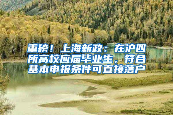 重磅！上海新政：在沪四所高校应届毕业生，符合基本申报条件可直接落户