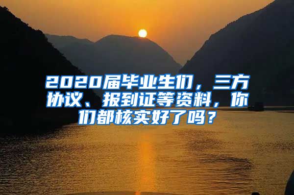 2020届毕业生们，三方协议、报到证等资料，你们都核实好了吗？