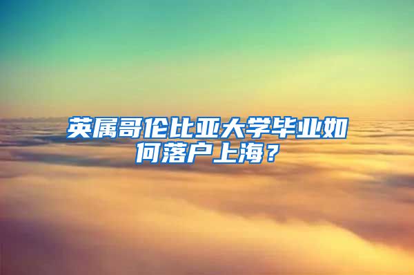 英属哥伦比亚大学毕业如何落户上海？