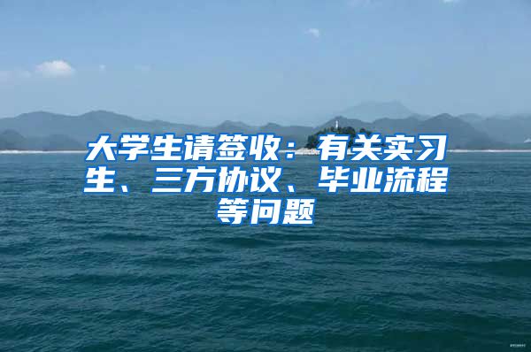 大学生请签收：有关实习生、三方协议、毕业流程等问题