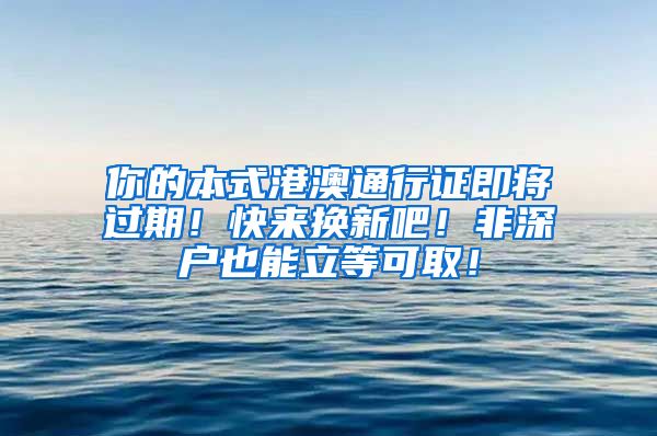 你的本式港澳通行证即将过期！快来换新吧！非深户也能立等可取！