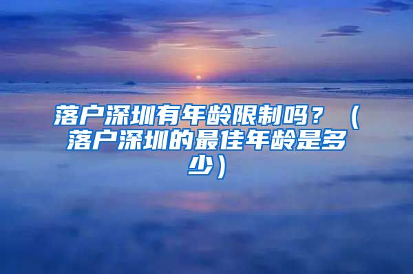 落户深圳有年龄限制吗？（落户深圳的最佳年龄是多少）