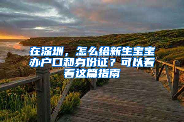 在深圳，怎么给新生宝宝办户口和身份证？可以看看这篇指南