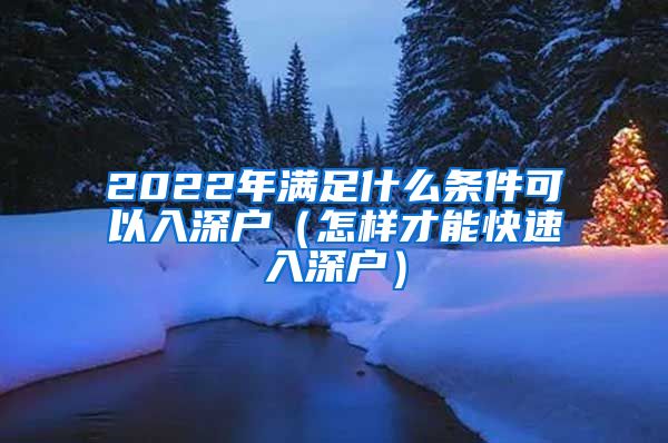 2022年满足什么条件可以入深户（怎样才能快速入深户）